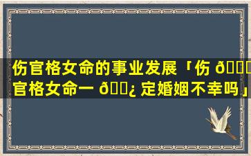 伤官格女命的事业发展「伤 🐒 官格女命一 🌿 定婚姻不幸吗」